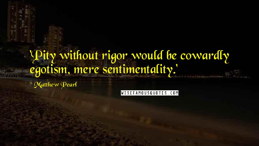 Matthew Pearl Quotes: 'Pity without rigor would be cowardly egotism, mere sentimentality.'