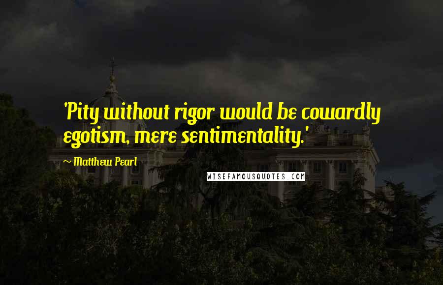 Matthew Pearl Quotes: 'Pity without rigor would be cowardly egotism, mere sentimentality.'