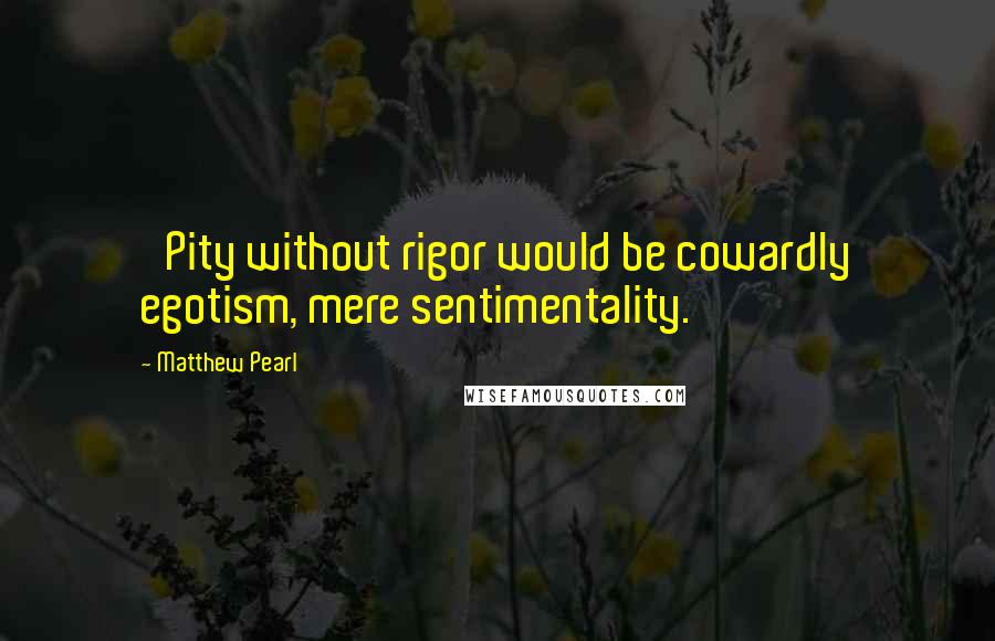 Matthew Pearl Quotes: 'Pity without rigor would be cowardly egotism, mere sentimentality.'