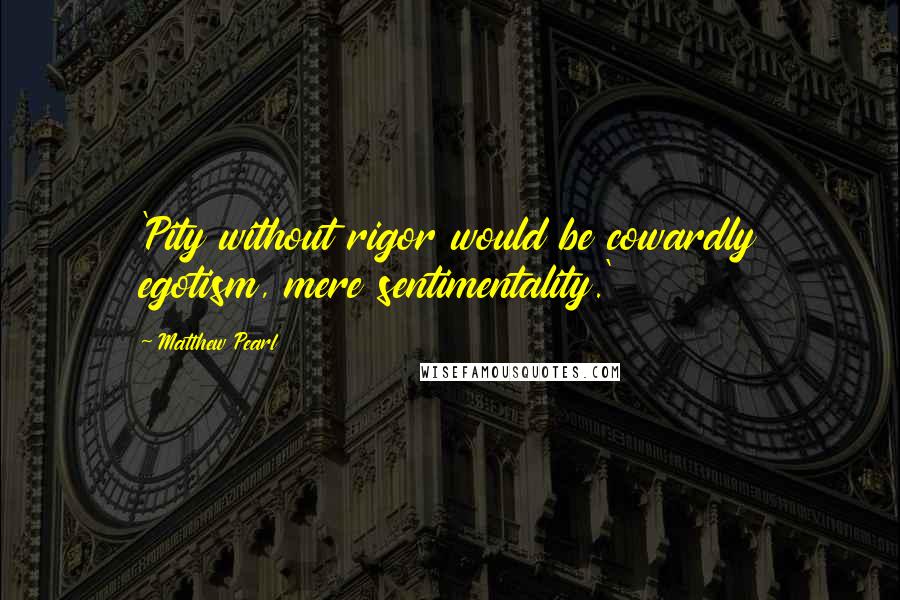 Matthew Pearl Quotes: 'Pity without rigor would be cowardly egotism, mere sentimentality.'