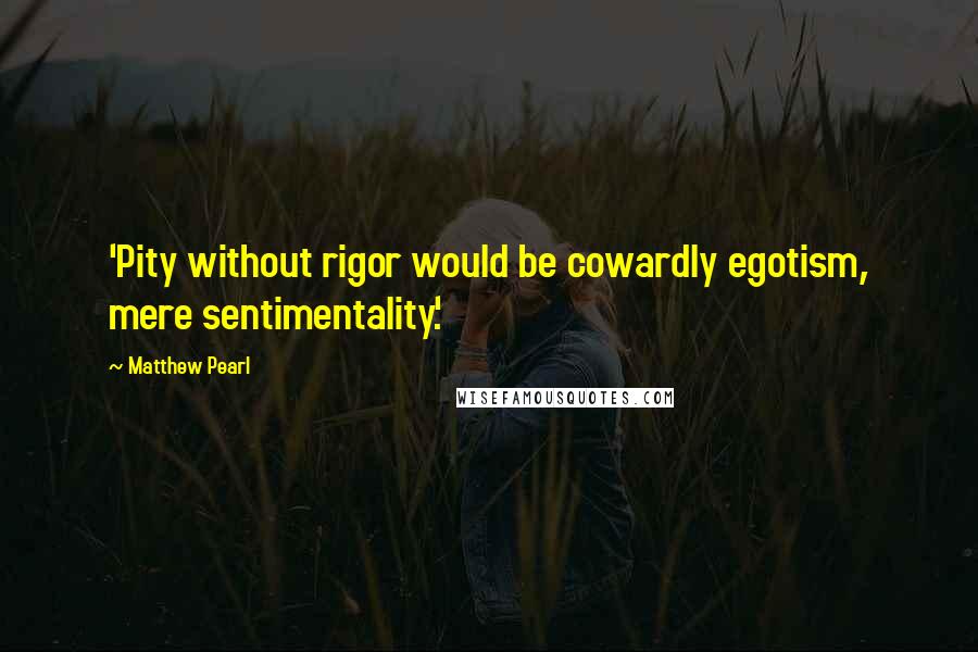 Matthew Pearl Quotes: 'Pity without rigor would be cowardly egotism, mere sentimentality.'