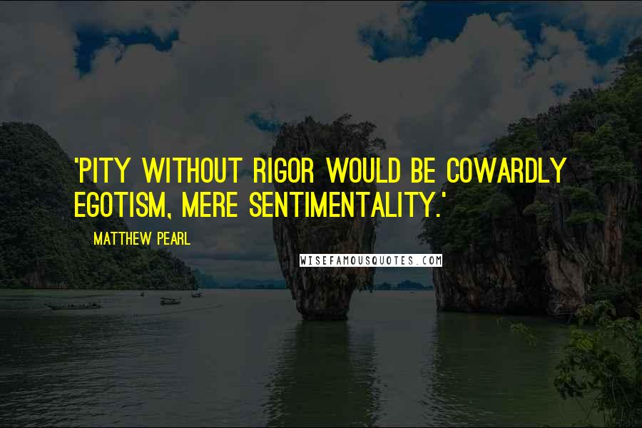 Matthew Pearl Quotes: 'Pity without rigor would be cowardly egotism, mere sentimentality.'