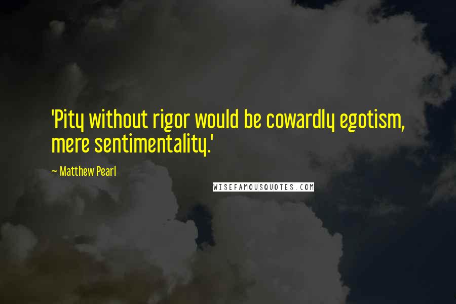 Matthew Pearl Quotes: 'Pity without rigor would be cowardly egotism, mere sentimentality.'