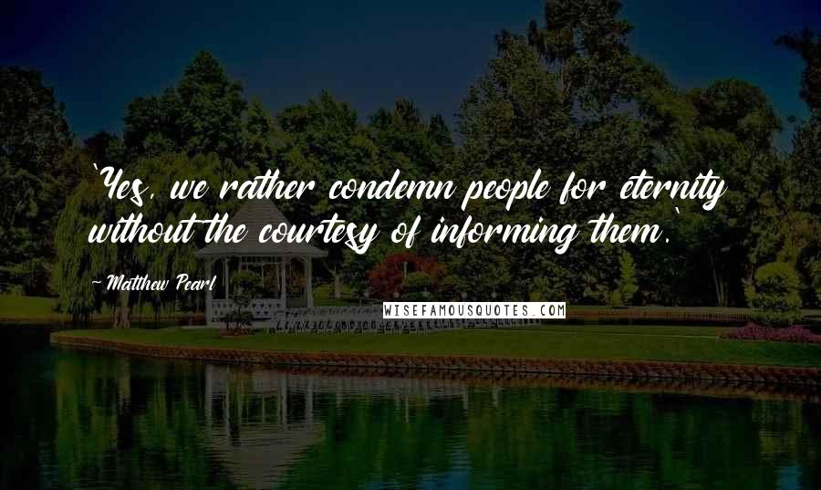 Matthew Pearl Quotes: 'Yes, we rather condemn people for eternity without the courtesy of informing them.'