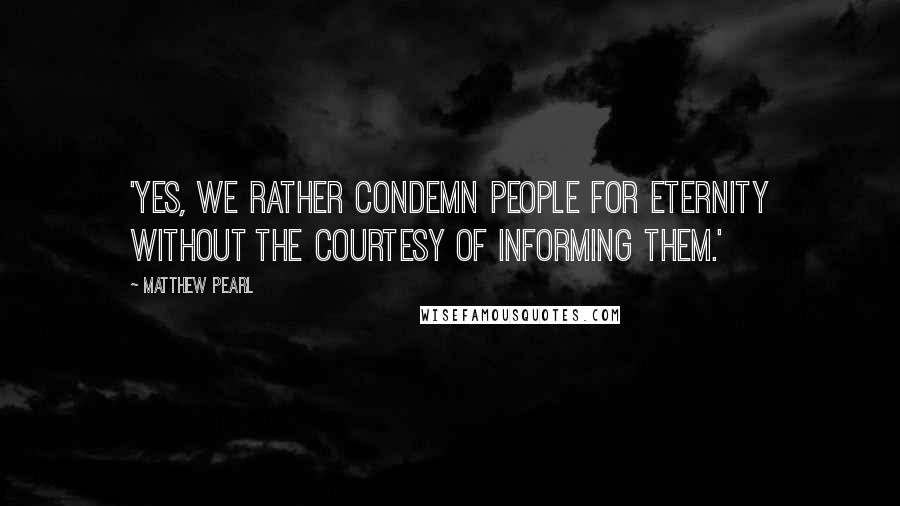 Matthew Pearl Quotes: 'Yes, we rather condemn people for eternity without the courtesy of informing them.'