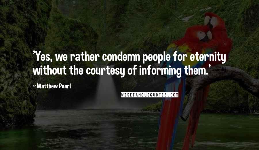 Matthew Pearl Quotes: 'Yes, we rather condemn people for eternity without the courtesy of informing them.'
