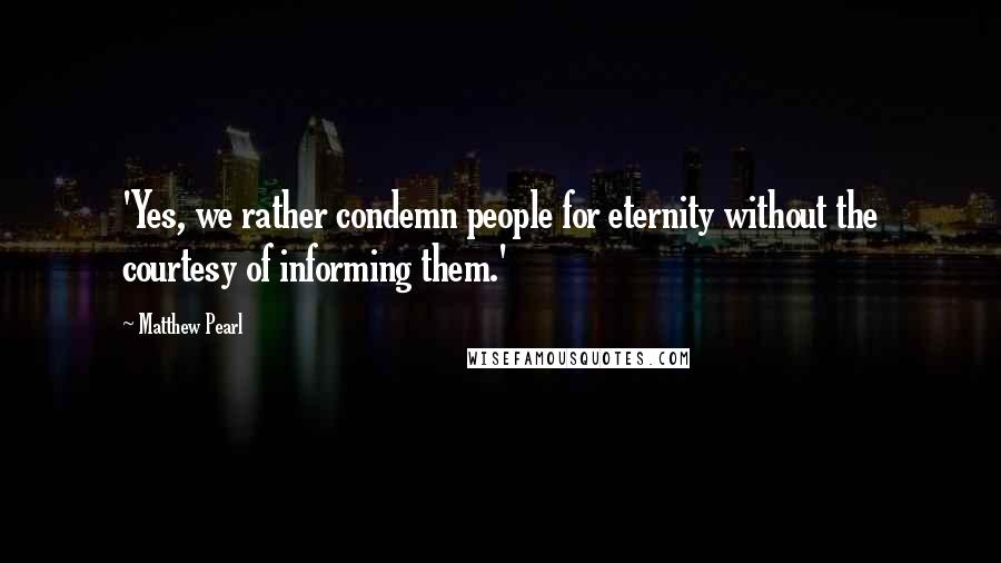 Matthew Pearl Quotes: 'Yes, we rather condemn people for eternity without the courtesy of informing them.'