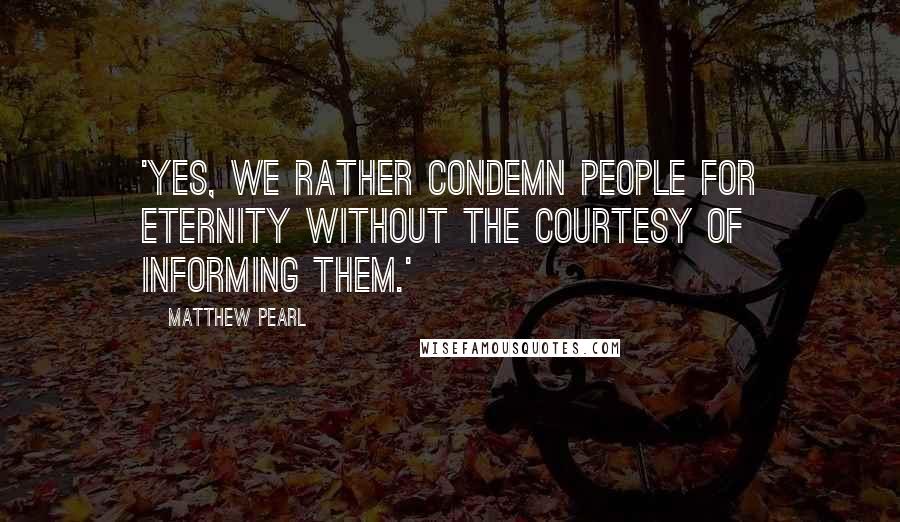 Matthew Pearl Quotes: 'Yes, we rather condemn people for eternity without the courtesy of informing them.'