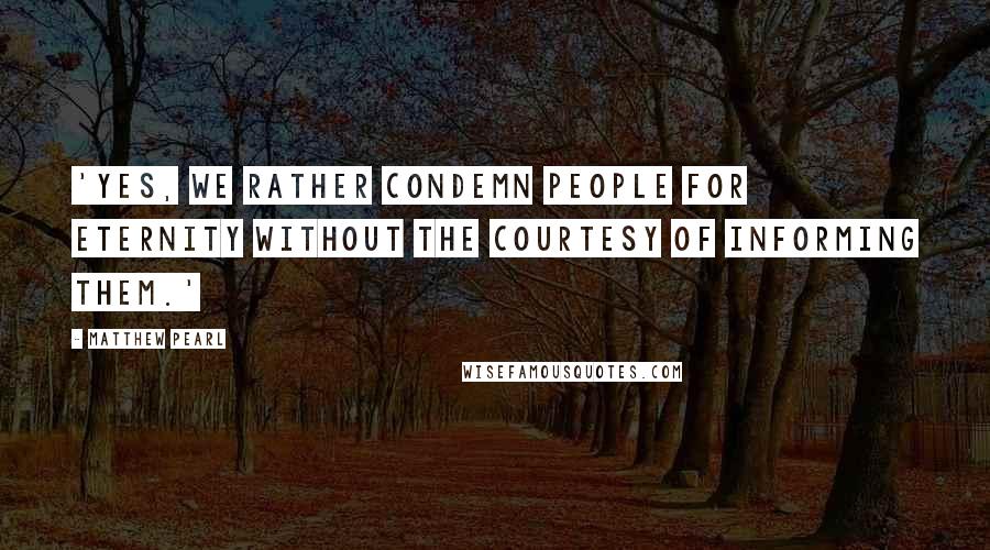 Matthew Pearl Quotes: 'Yes, we rather condemn people for eternity without the courtesy of informing them.'