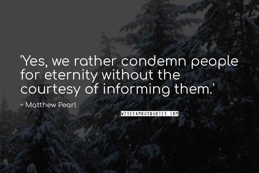 Matthew Pearl Quotes: 'Yes, we rather condemn people for eternity without the courtesy of informing them.'