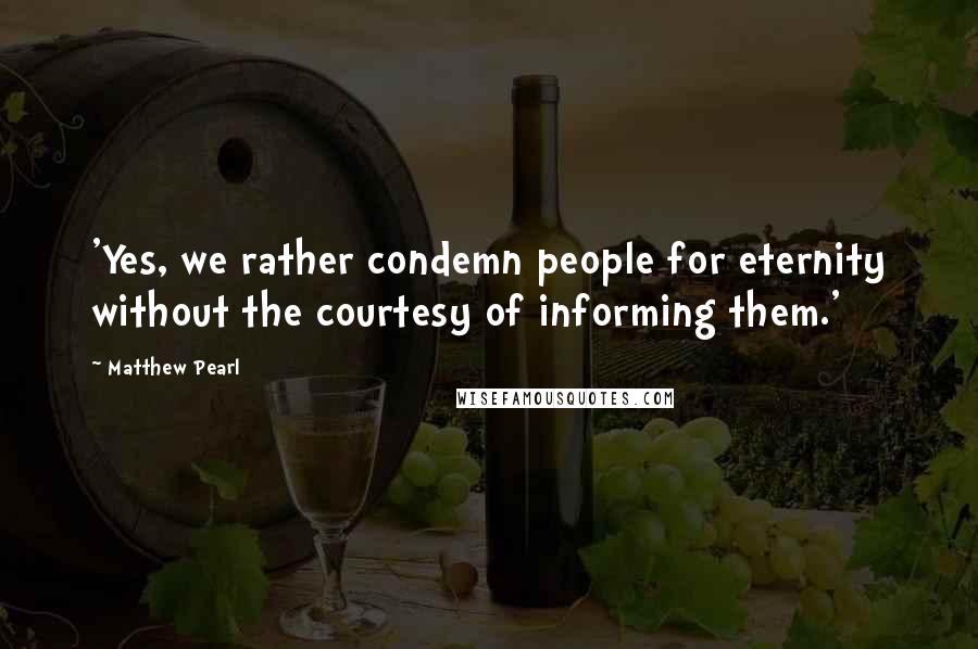 Matthew Pearl Quotes: 'Yes, we rather condemn people for eternity without the courtesy of informing them.'