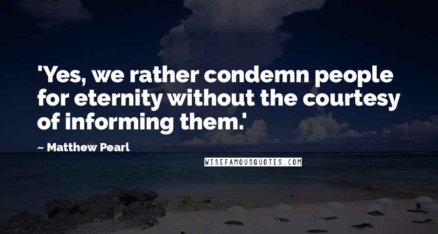 Matthew Pearl Quotes: 'Yes, we rather condemn people for eternity without the courtesy of informing them.'