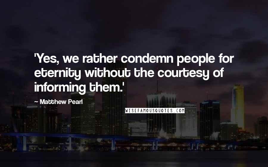 Matthew Pearl Quotes: 'Yes, we rather condemn people for eternity without the courtesy of informing them.'