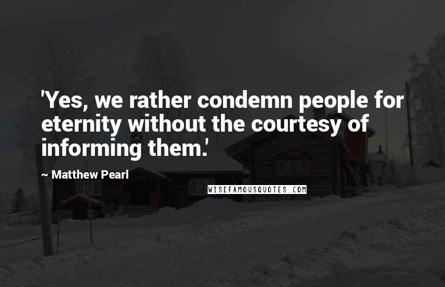 Matthew Pearl Quotes: 'Yes, we rather condemn people for eternity without the courtesy of informing them.'