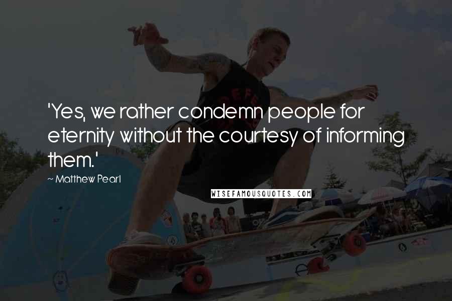 Matthew Pearl Quotes: 'Yes, we rather condemn people for eternity without the courtesy of informing them.'