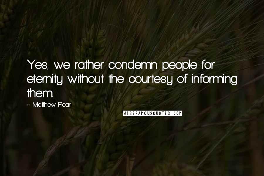 Matthew Pearl Quotes: 'Yes, we rather condemn people for eternity without the courtesy of informing them.'