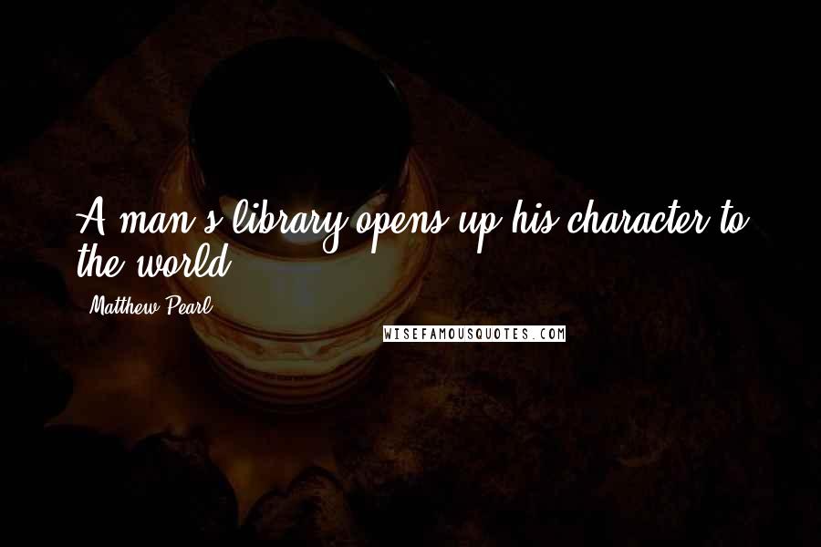 Matthew Pearl Quotes: A man's library opens up his character to the world.