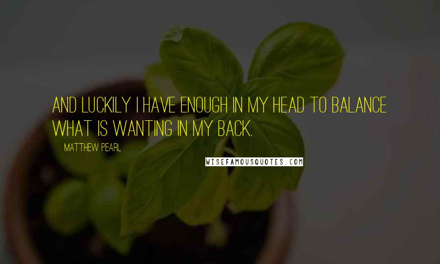 Matthew Pearl Quotes: And luckily I have enough in my head to balance what is wanting in my back.