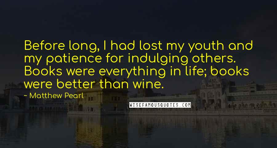 Matthew Pearl Quotes: Before long, I had lost my youth and my patience for indulging others. Books were everything in life; books were better than wine.