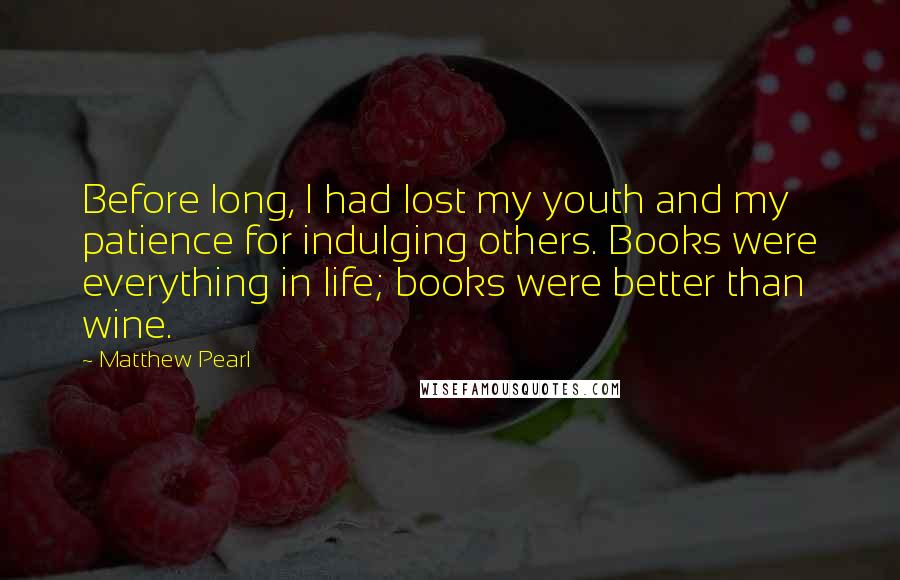 Matthew Pearl Quotes: Before long, I had lost my youth and my patience for indulging others. Books were everything in life; books were better than wine.