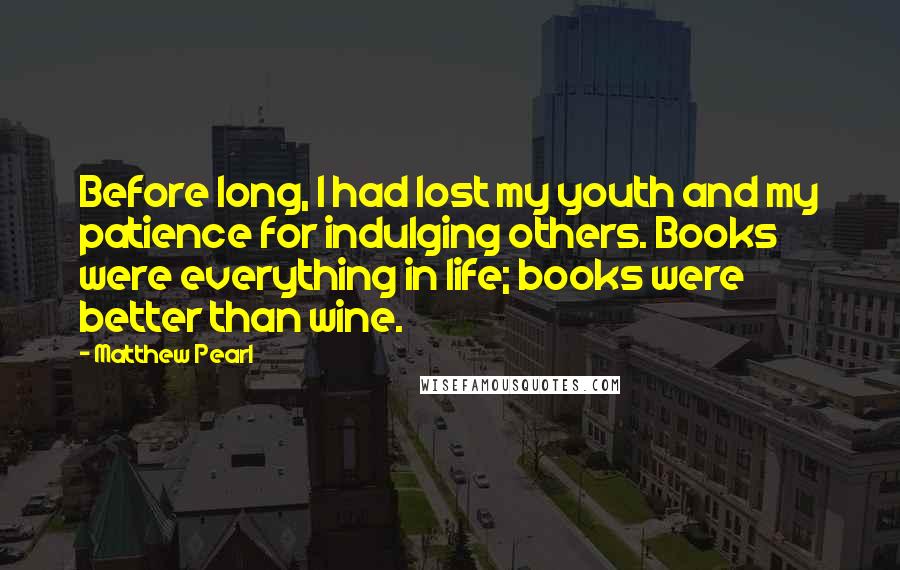 Matthew Pearl Quotes: Before long, I had lost my youth and my patience for indulging others. Books were everything in life; books were better than wine.