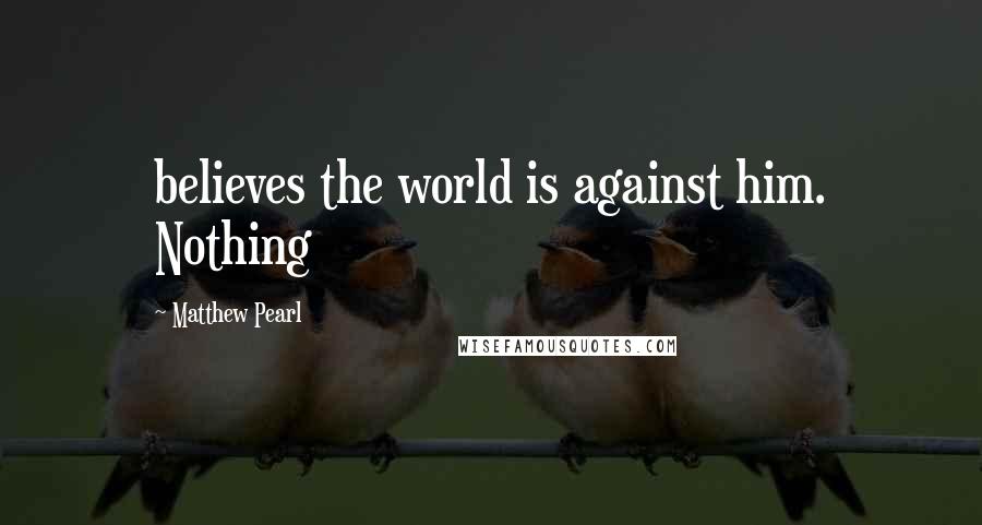 Matthew Pearl Quotes: believes the world is against him. Nothing