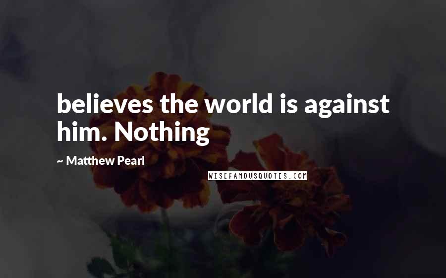 Matthew Pearl Quotes: believes the world is against him. Nothing