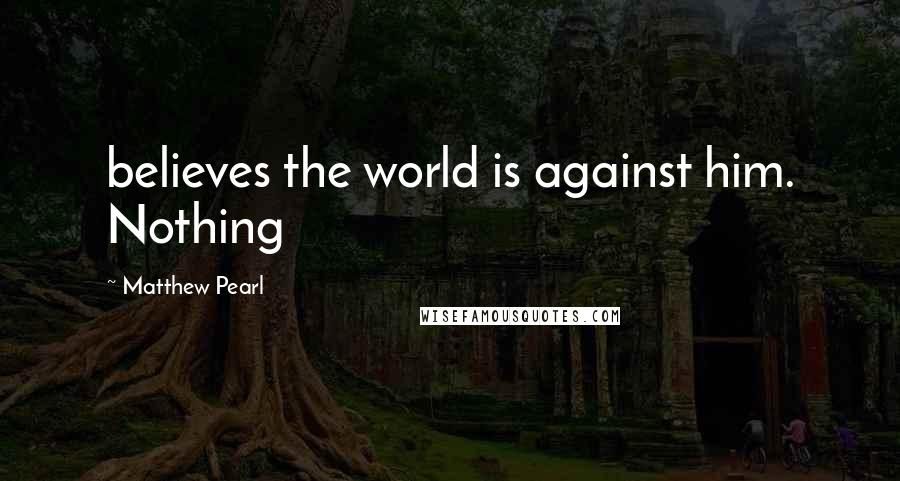 Matthew Pearl Quotes: believes the world is against him. Nothing