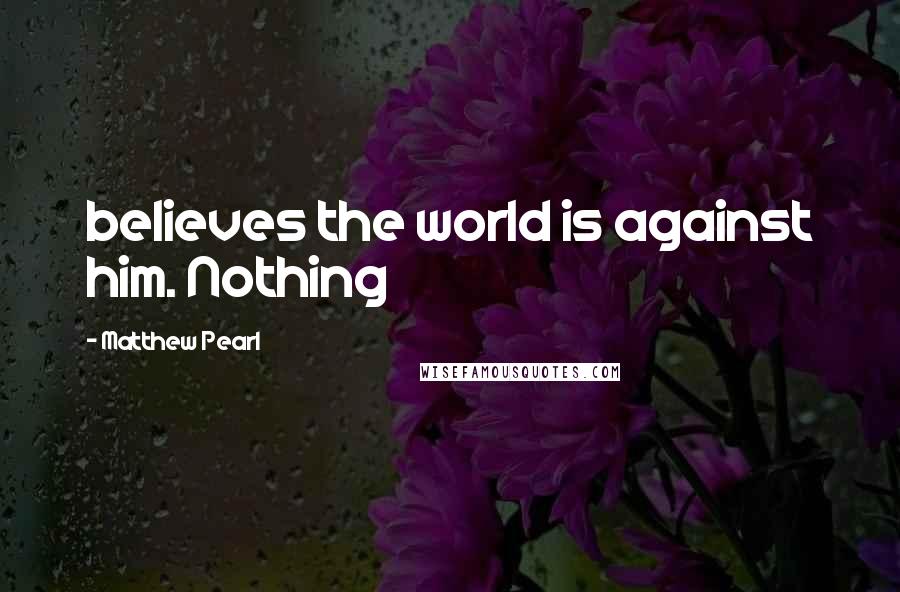 Matthew Pearl Quotes: believes the world is against him. Nothing