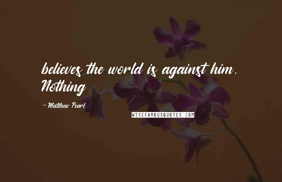 Matthew Pearl Quotes: believes the world is against him. Nothing