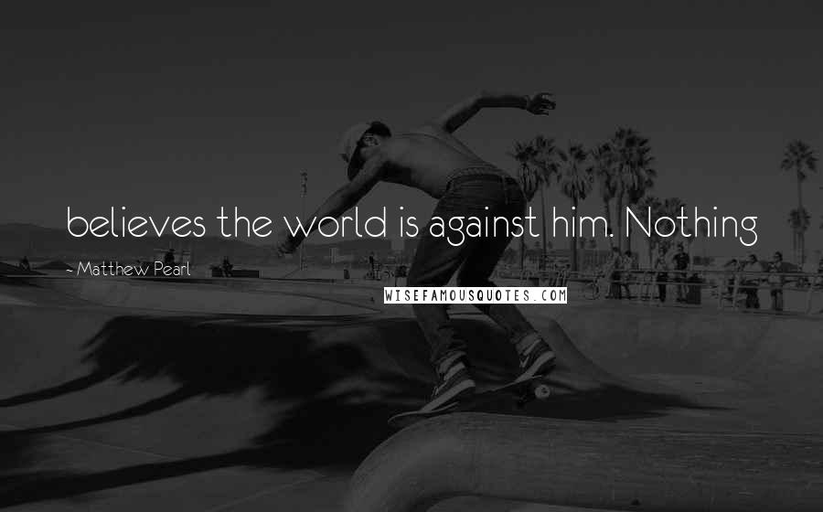 Matthew Pearl Quotes: believes the world is against him. Nothing