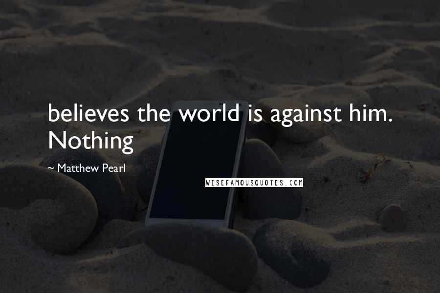 Matthew Pearl Quotes: believes the world is against him. Nothing