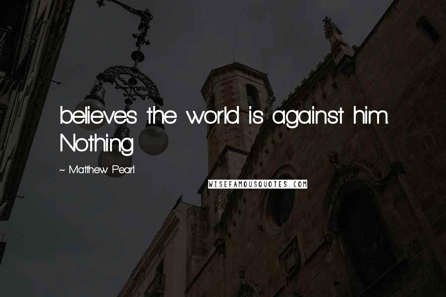 Matthew Pearl Quotes: believes the world is against him. Nothing