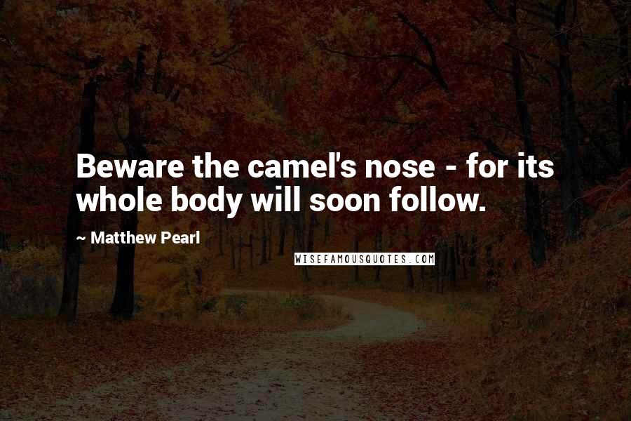 Matthew Pearl Quotes: Beware the camel's nose - for its whole body will soon follow.