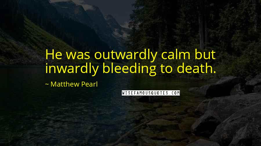 Matthew Pearl Quotes: He was outwardly calm but inwardly bleeding to death.