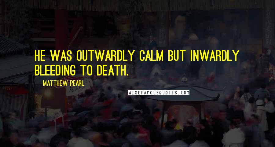 Matthew Pearl Quotes: He was outwardly calm but inwardly bleeding to death.