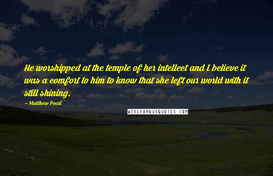 Matthew Pearl Quotes: He worshipped at the temple of her intellect and I believe it was a comfort to him to know that she left our world with it still shining.