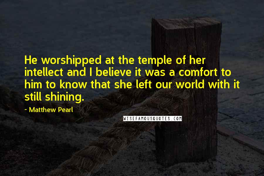 Matthew Pearl Quotes: He worshipped at the temple of her intellect and I believe it was a comfort to him to know that she left our world with it still shining.