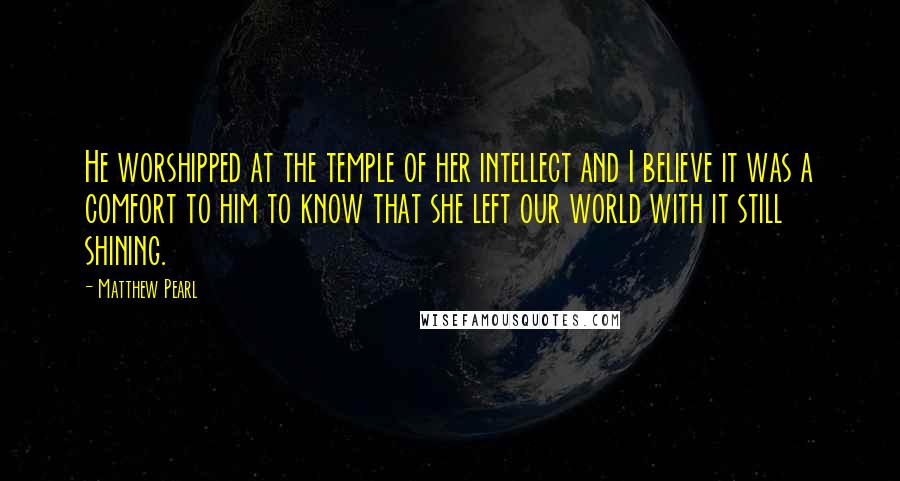 Matthew Pearl Quotes: He worshipped at the temple of her intellect and I believe it was a comfort to him to know that she left our world with it still shining.