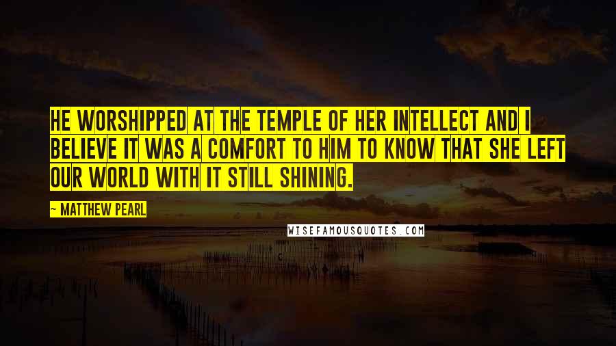 Matthew Pearl Quotes: He worshipped at the temple of her intellect and I believe it was a comfort to him to know that she left our world with it still shining.