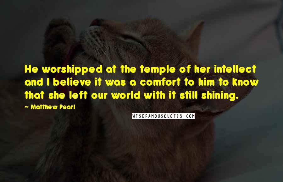 Matthew Pearl Quotes: He worshipped at the temple of her intellect and I believe it was a comfort to him to know that she left our world with it still shining.