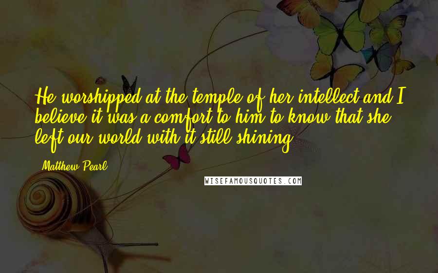 Matthew Pearl Quotes: He worshipped at the temple of her intellect and I believe it was a comfort to him to know that she left our world with it still shining.