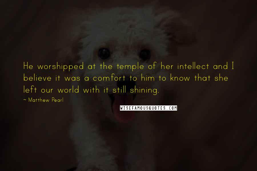 Matthew Pearl Quotes: He worshipped at the temple of her intellect and I believe it was a comfort to him to know that she left our world with it still shining.