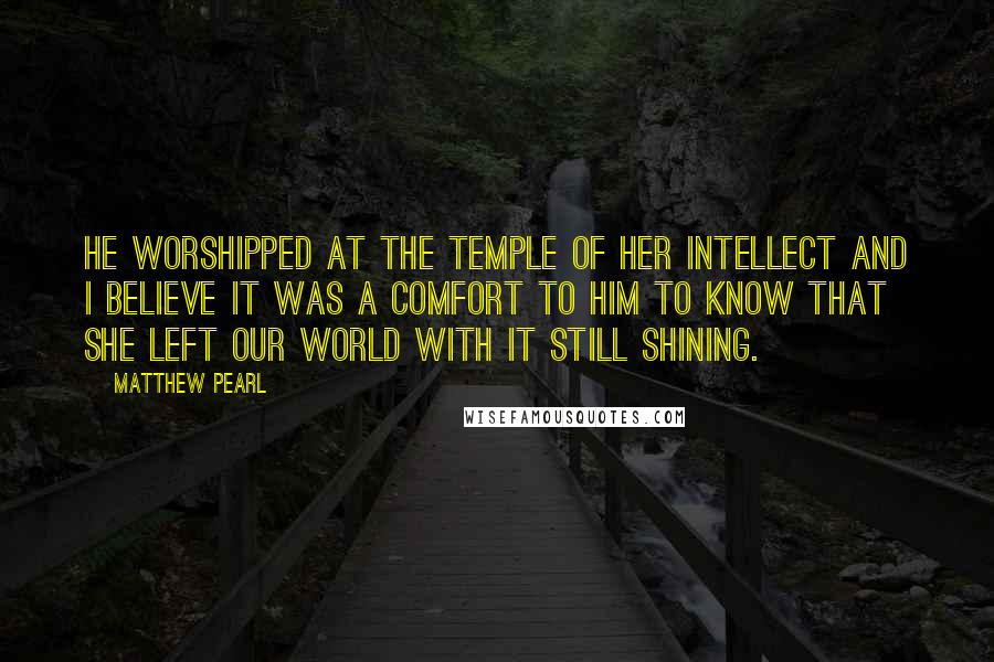 Matthew Pearl Quotes: He worshipped at the temple of her intellect and I believe it was a comfort to him to know that she left our world with it still shining.