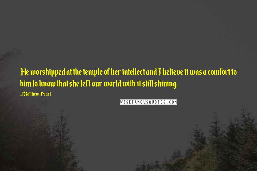 Matthew Pearl Quotes: He worshipped at the temple of her intellect and I believe it was a comfort to him to know that she left our world with it still shining.