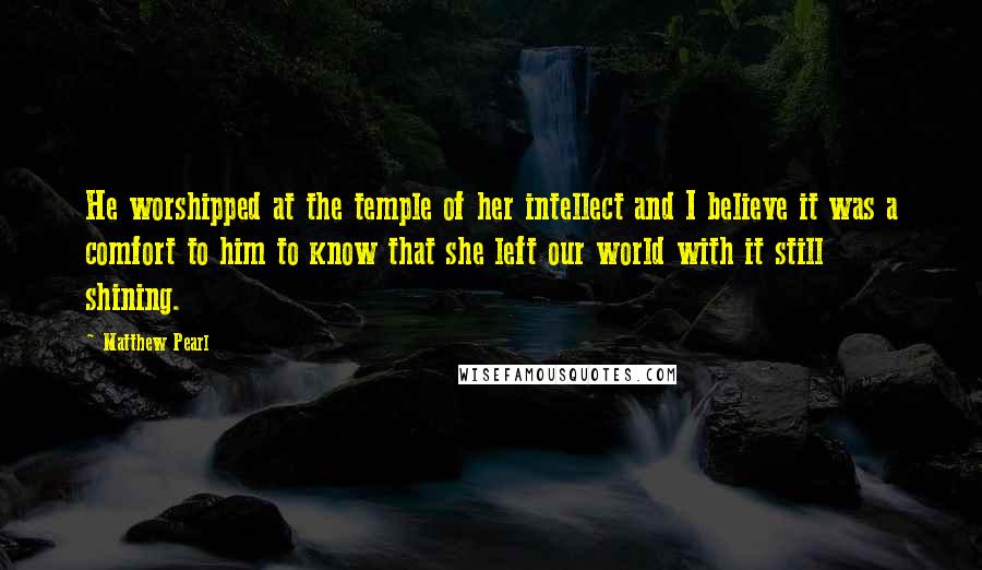 Matthew Pearl Quotes: He worshipped at the temple of her intellect and I believe it was a comfort to him to know that she left our world with it still shining.