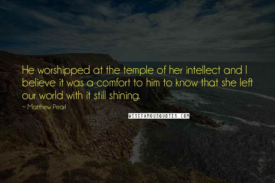 Matthew Pearl Quotes: He worshipped at the temple of her intellect and I believe it was a comfort to him to know that she left our world with it still shining.