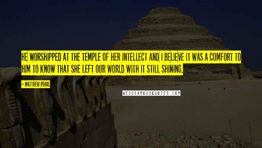 Matthew Pearl Quotes: He worshipped at the temple of her intellect and I believe it was a comfort to him to know that she left our world with it still shining.