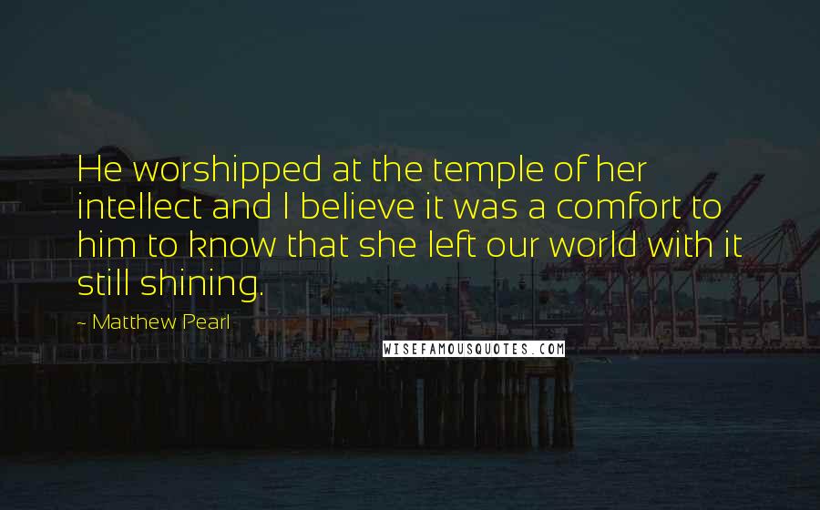 Matthew Pearl Quotes: He worshipped at the temple of her intellect and I believe it was a comfort to him to know that she left our world with it still shining.