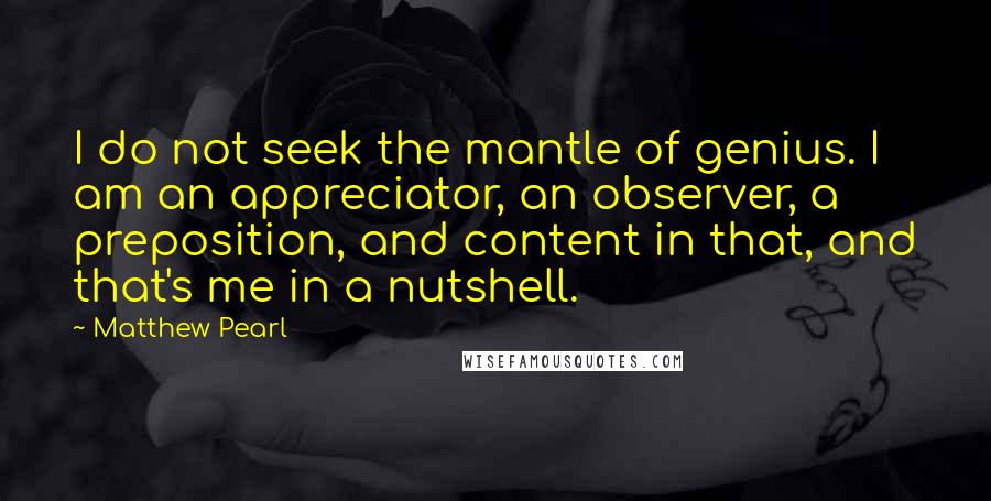 Matthew Pearl Quotes: I do not seek the mantle of genius. I am an appreciator, an observer, a preposition, and content in that, and that's me in a nutshell.